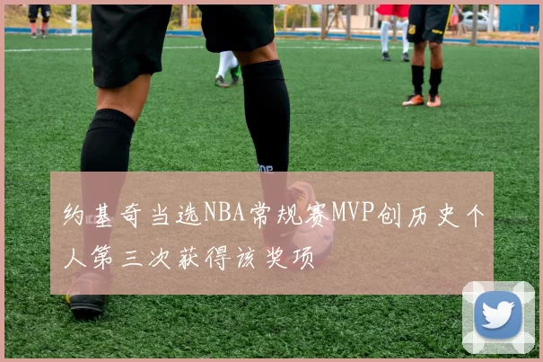 约基奇当选NBA常规赛MVP创历史个人第三次获得该奖项
