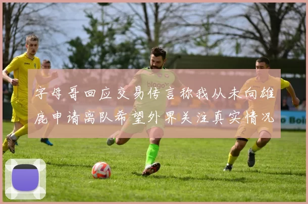 字母哥回应交易传言称我从未向雄鹿申请离队希望外界关注真实情况