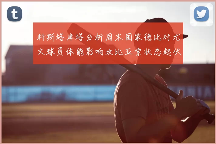 科斯塔库塔分析周末国家德比对尤文球员体能影响坎比亚索状态起伏不定