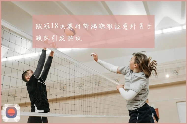 欧冠18决赛对阵揭晓维拉意外负于狼队引发热议