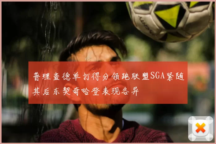 普理查德单打得分领跑联盟SGA紧随其后东契奇哈登表现各异