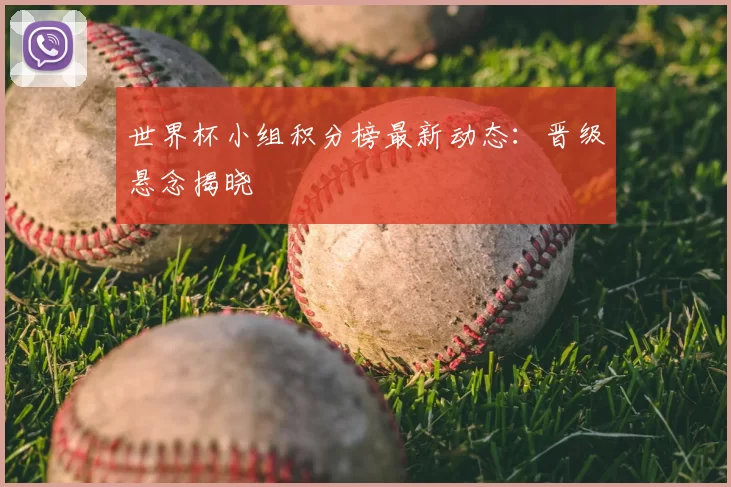 世界杯小组积分榜最新动态:晋级悬念揭晓