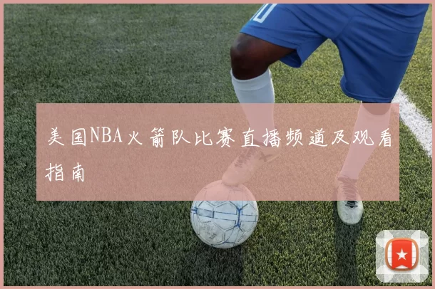 美国NBA火箭队比赛直播频道及观看指南
