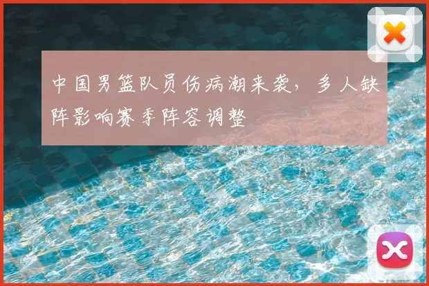 中国男篮队员伤病潮来袭,多人缺阵影响赛季阵容调整