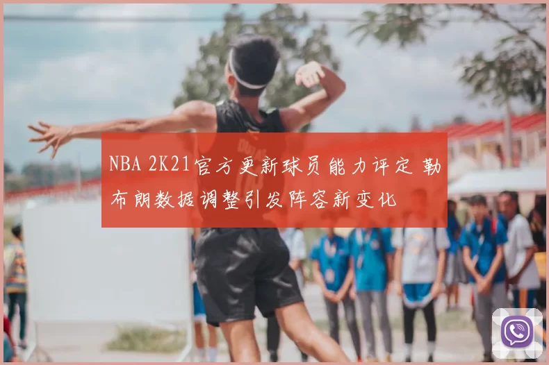 NBA 2K21官方更新球员能力评定 勒布朗数据调整引发阵容新变化