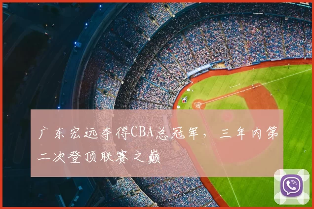 广东宏远夺得CBA总冠军，三年内第二次登顶联赛之巅
