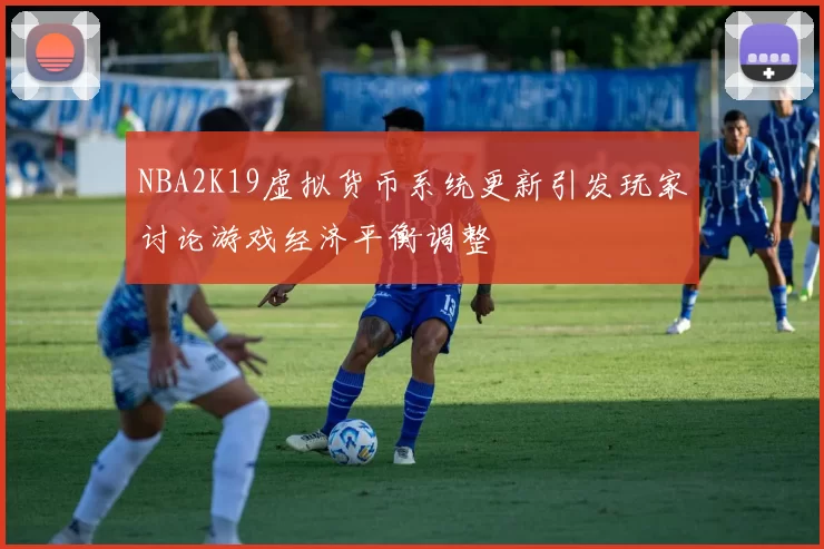 NBA2K19虚拟货币系统更新引发玩家讨论游戏经济平衡调整