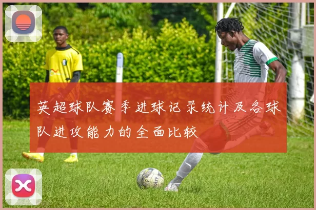 英超球队赛季进球记录统计及各球队进攻能力的全面比较