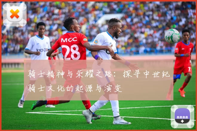 骑士精神与荣耀之路:探寻中世纪骑士文化的起源与演变
