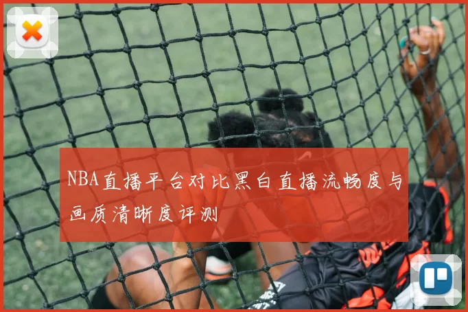 NBA直播平台对比黑白直播流畅度与画质清晰度评测