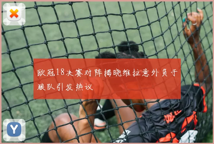 欧冠18决赛对阵揭晓维拉意外负于狼队引发热议