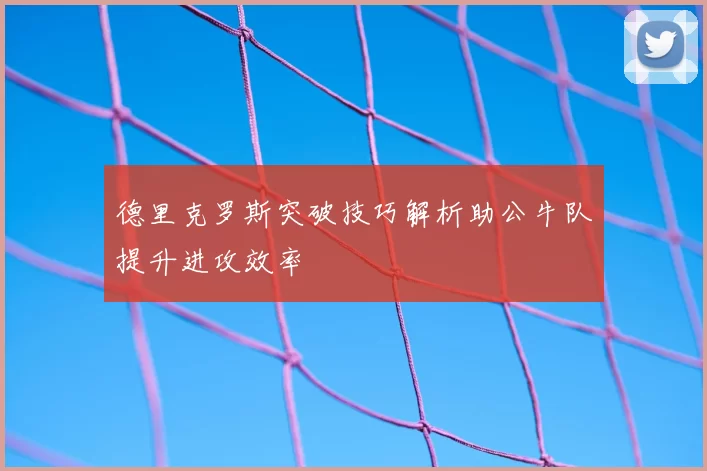 德里克罗斯突破技巧解析助公牛队提升进攻效率