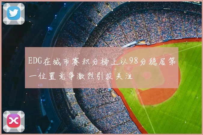 EDG在城市赛积分榜上以98分稳居第一位置竞争激烈引发关注