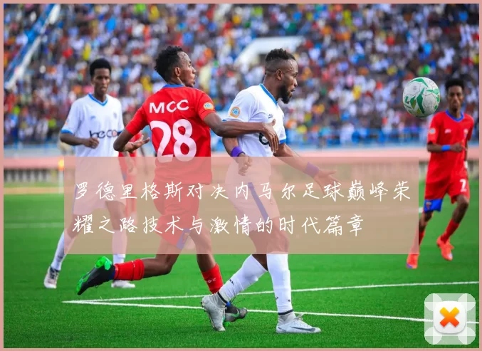 罗德里格斯对决内马尔足球巅峰荣耀之路技术与激情的时代篇章