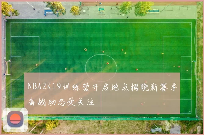 NBA2K19训练营开启地点揭晓新赛季备战动态受关注