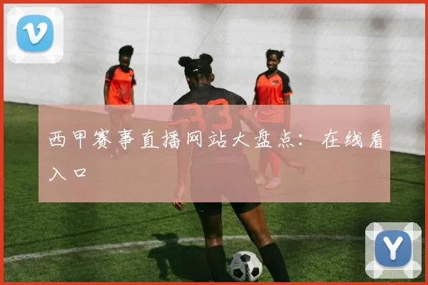 西甲赛事直播网站大盘点：在线看入口