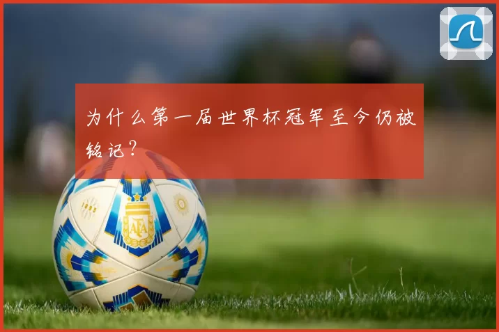 为什么第一届世界杯冠军至今仍被铭记?