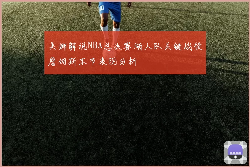 美娜解说NBA总决赛湖人队关键战役詹姆斯末节表现分析