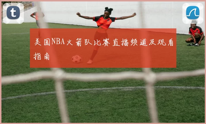 美国NBA火箭队比赛直播频道及观看指南