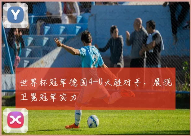 世界杯冠军德国4-0大胜对手，展现卫冕冠军实力