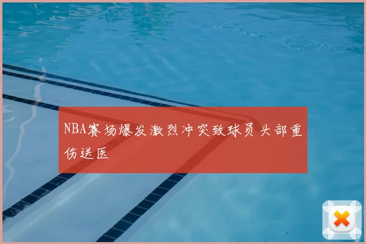 NBA赛场爆发激烈冲突致球员头部重伤送医