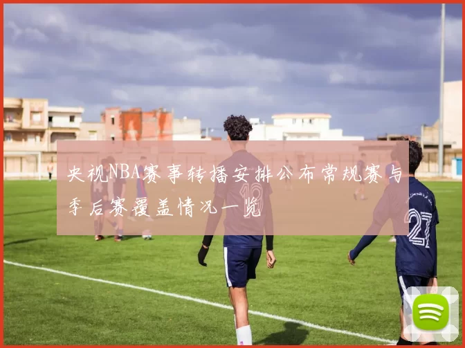 央视NBA赛事转播安排公布常规赛与季后赛覆盖情况一览