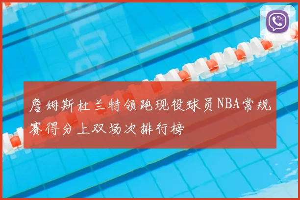 詹姆斯杜兰特领跑现役球员NBA常规赛得分上双场次排行榜
