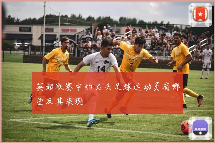 英超联赛中的光头足球运动员有哪些及其表现