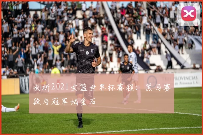 剖析2021女篮世界杯赛程:黑马赛段与冠军试金石