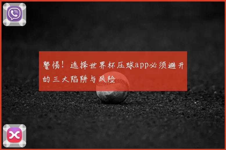 警惕!选择世界杯压球app必须避开的三大陷阱与风险