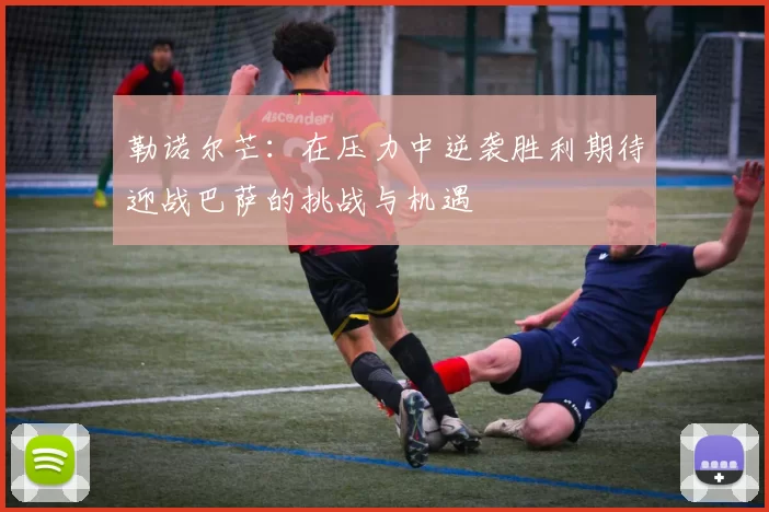 勒诺尔芒:在压力中逆袭胜利期待迎战巴萨的挑战与机遇