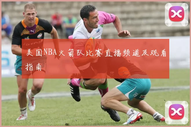 美国NBA火箭队比赛直播频道及观看指南