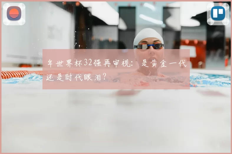 年世界杯32强再审视:是黄金一代还是时代眼泪?