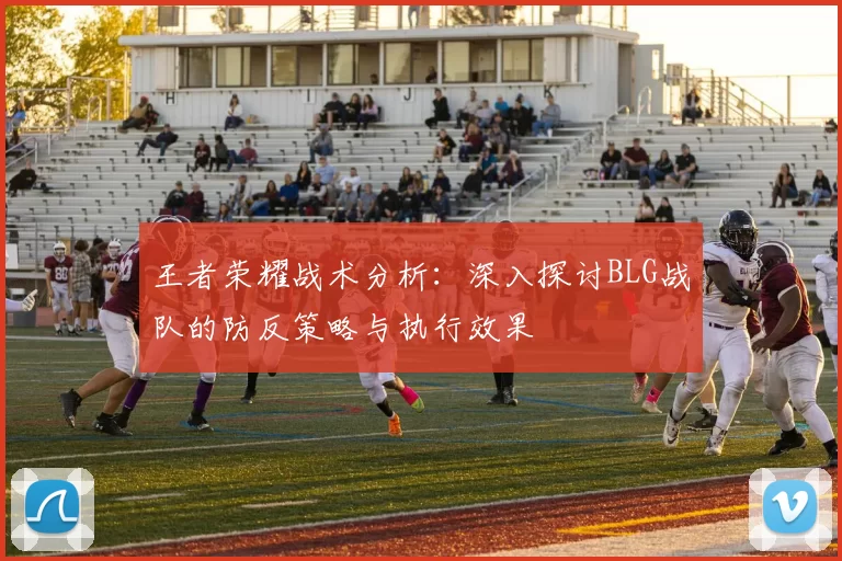 王者荣耀战术分析:深入探讨BLG战队的防反策略与执行效果