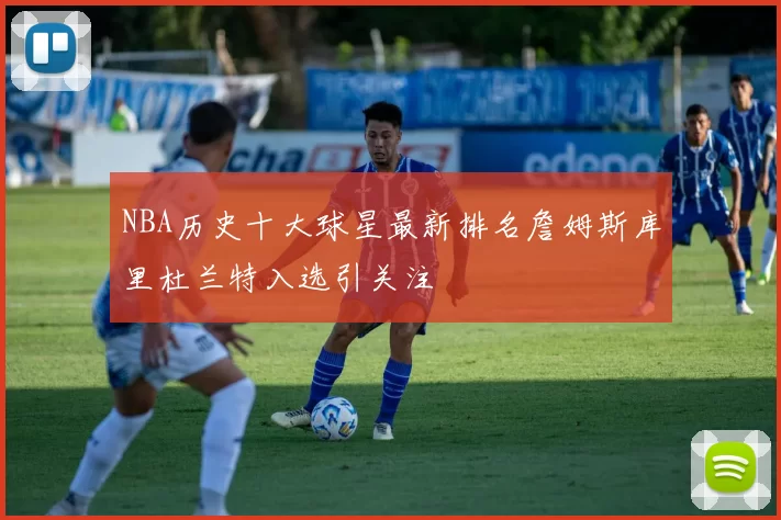 NBA历史十大球星最新排名詹姆斯库里杜兰特入选引关注