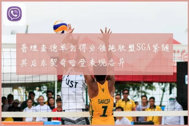 普理查德单打得分领跑联盟SGA紧随其后东契奇哈登表现各异