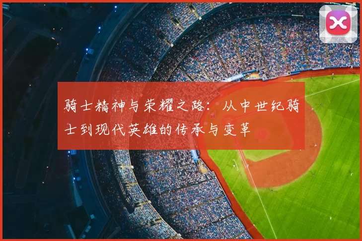 骑士精神与荣耀之路:从中世纪骑士到现代英雄的传承与变革