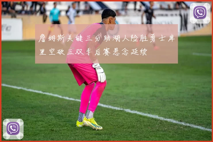 詹姆斯关键三分助湖人险胜勇士库里空砍三双季后赛悬念延续