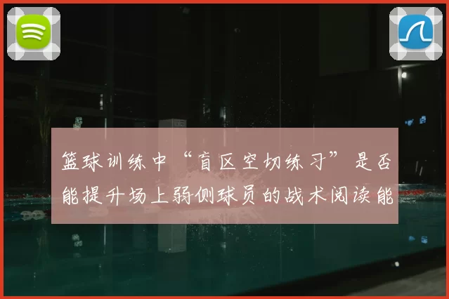 篮球训练中“盲区空切练习”是否能提升场上弱侧球员的战术阅读能力