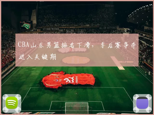 CBA山东男篮排名下滑，季后赛争夺进入关键期