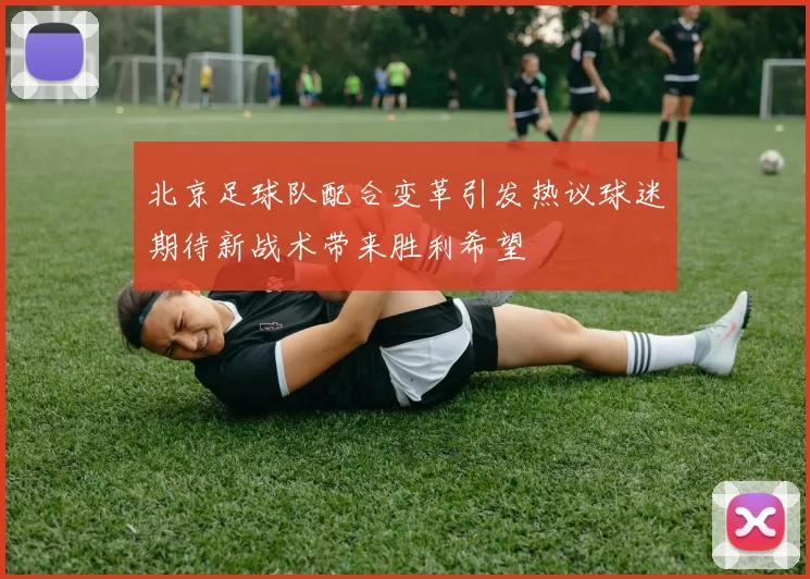 北京足球队配合变革引发热议球迷期待新战术带来胜利希望