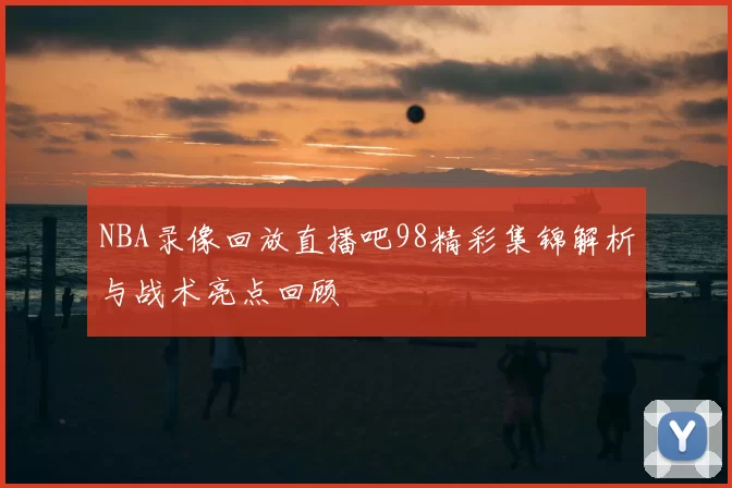 NBA录像回放直播吧98精彩集锦解析与战术亮点回顾