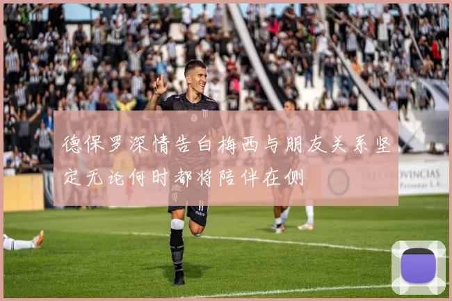 德保罗深情告白梅西与朋友关系坚定无论何时都将陪伴在侧