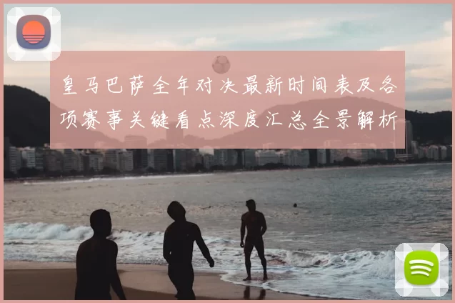 皇马巴萨全年对决最新时间表及各项赛事关键看点深度汇总全景解析