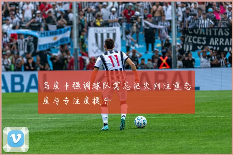 乌度卡强调球队需忘记失利注重态度与专注度提升