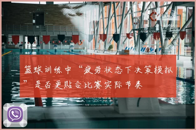 篮球训练中“疲劳状态下决策模拟”是否更贴合比赛实际节奏