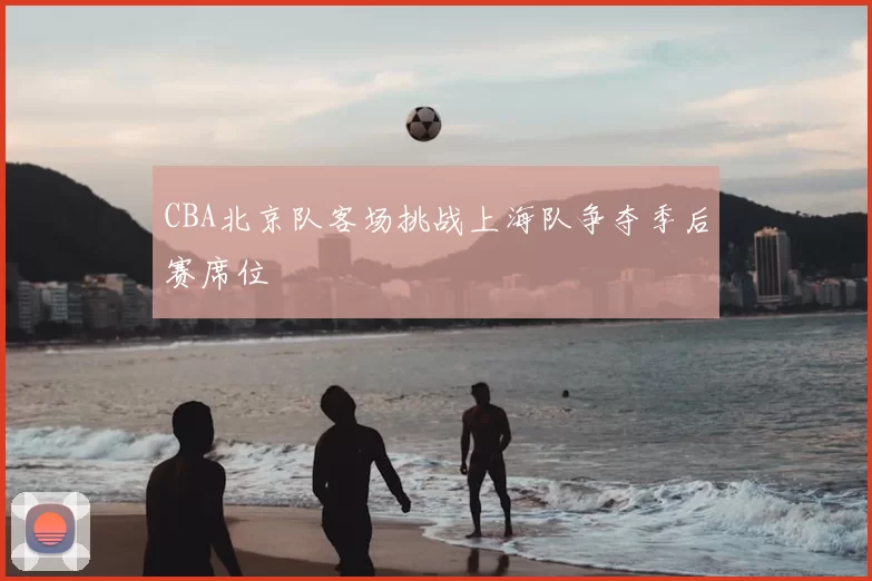 CBA北京队客场挑战上海队争夺季后赛席位