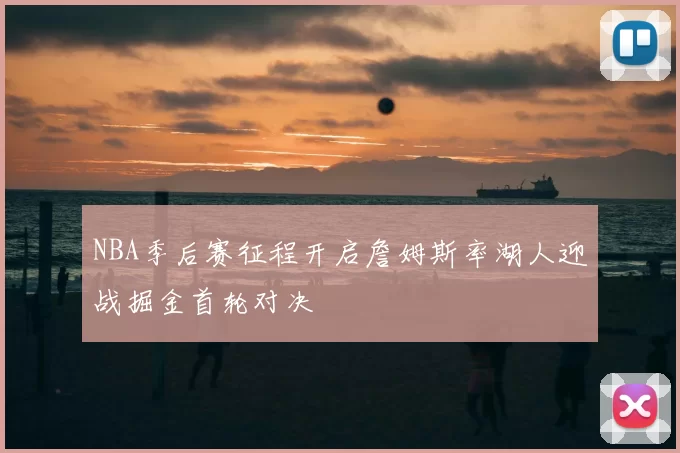 NBA季后赛征程开启詹姆斯率湖人迎战掘金首轮对决