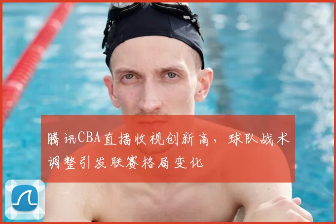 腾讯CBA直播收视创新高,球队战术调整引发联赛格局变化