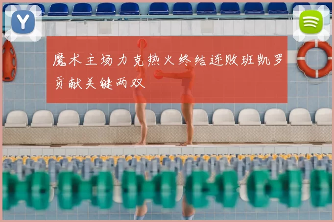 魔术主场力克热火终结连败班凯罗贡献关键两双